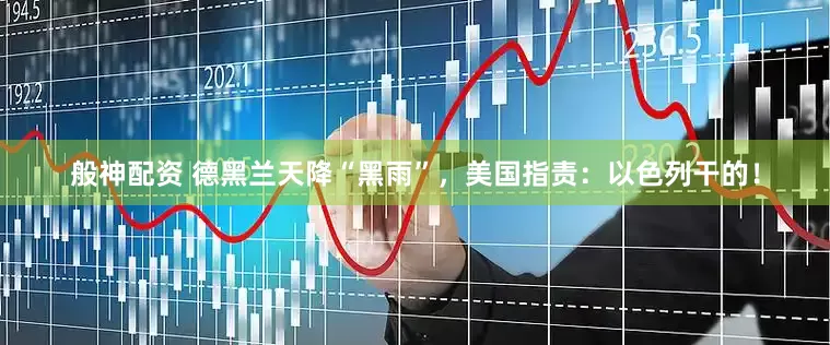 般神配资 德黑兰天降“黑雨”，美国指责：以色列干的！