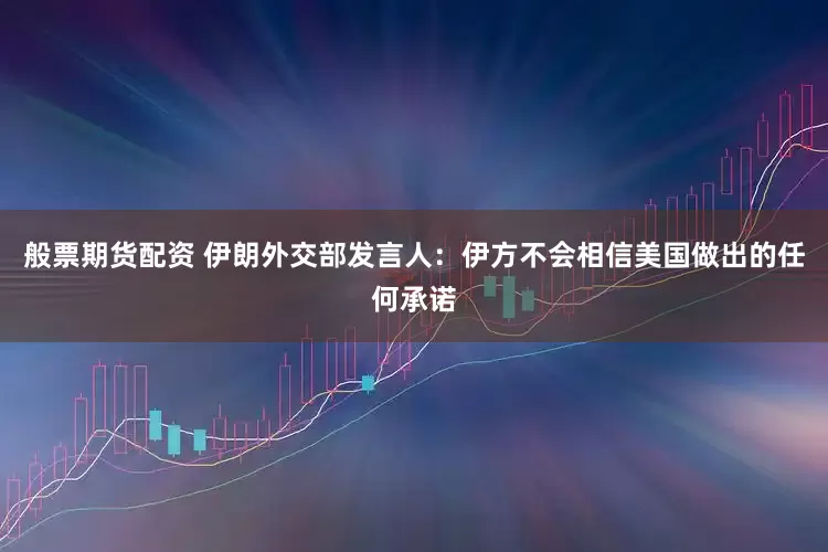 般票期货配资 伊朗外交部发言人：伊方不会相信美国做出的任何承诺