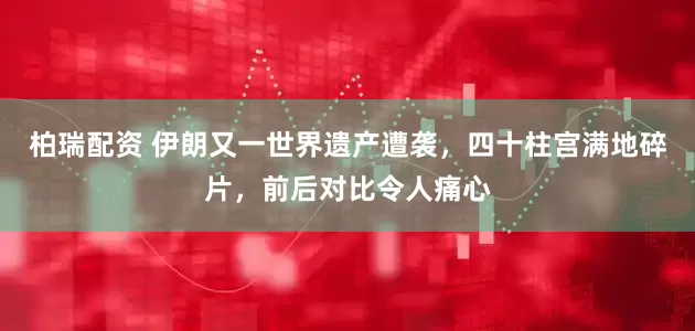 柏瑞配资 伊朗又一世界遗产遭袭，四十柱宫满地碎片，前后对比令人痛心