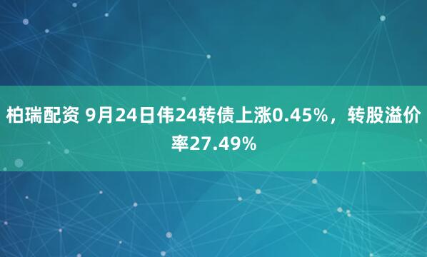 柏瑞配资 9月24日伟24转债上涨0.45%，转股溢价率27.49%