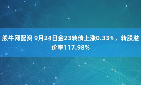 般牛网配资 9月24日金23转债上涨0.33%，转股溢价率117.98%