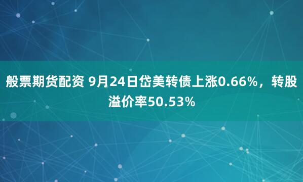 般票期货配资 9月24日岱美转债上涨0.66%，转股溢价率50.53%