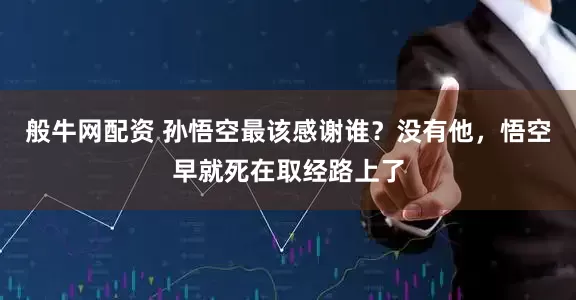 般牛网配资 孙悟空最该感谢谁？没有他，悟空早就死在取经路上了