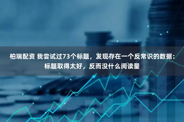 柏瑞配资 我尝试过73个标题，发现存在一个反常识的数据：标题取得太好，反而没什么阅读量
