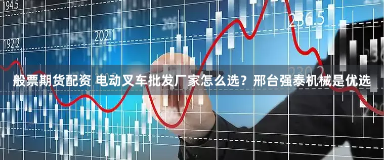 般票期货配资 电动叉车批发厂家怎么选？邢台强泰机械是优选