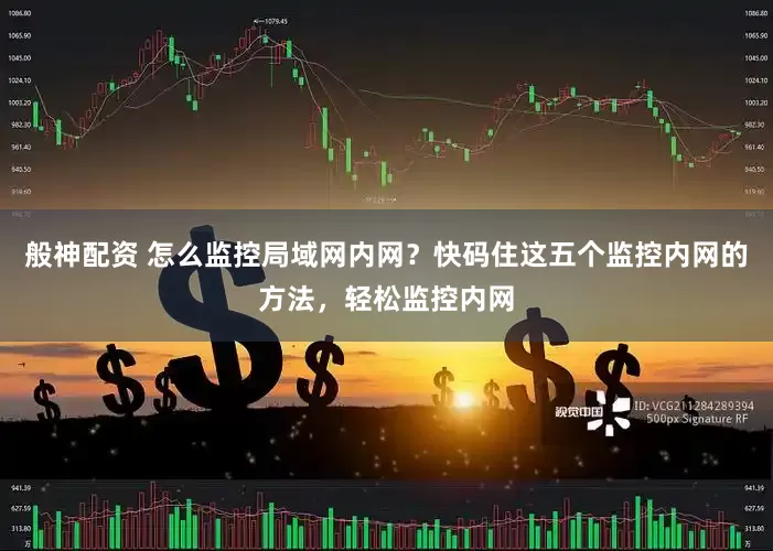 般神配资 怎么监控局域网内网？快码住这五个监控内网的方法，轻松监控内网