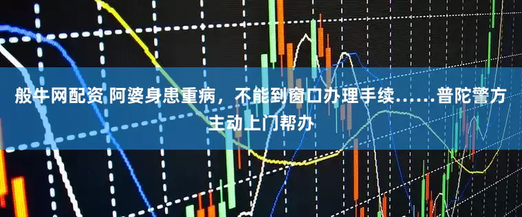般牛网配资 阿婆身患重病，不能到窗口办理手续……普陀警方主动上门帮办