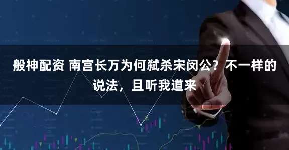 般神配资 南宫长万为何弑杀宋闵公？不一样的说法，且听我道来
