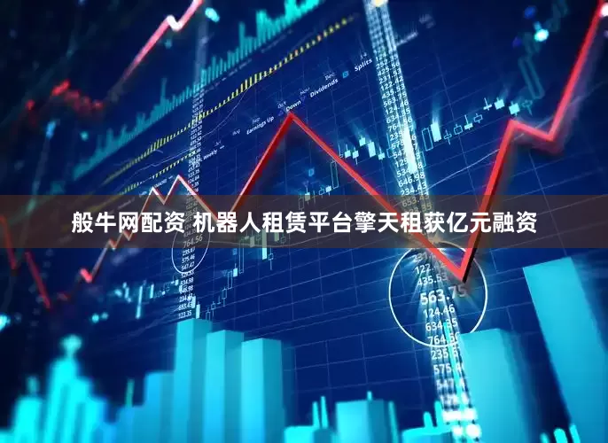 般牛网配资 机器人租赁平台擎天租获亿元融资