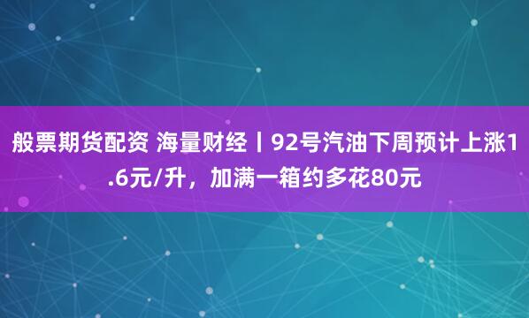 般票期货配资 海量财经丨92号汽油下周预计上涨1.6元/升，加满一箱约多花80元