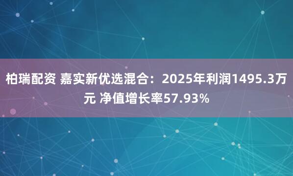 柏瑞配资 嘉实新优选混合：2025年利润1495.3万元 净值增长率57.93%