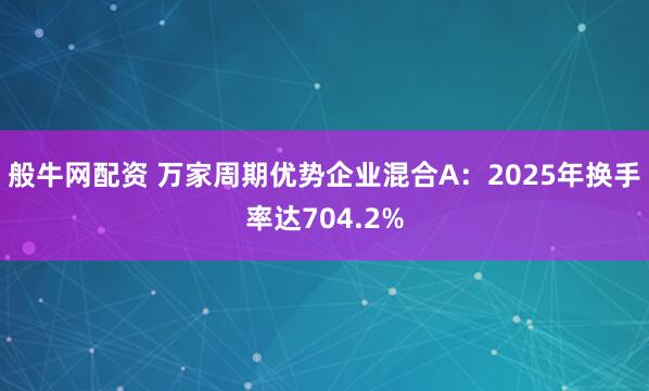 般牛网配资 万家周期优势企业混合A：2025年换手率达704.2%