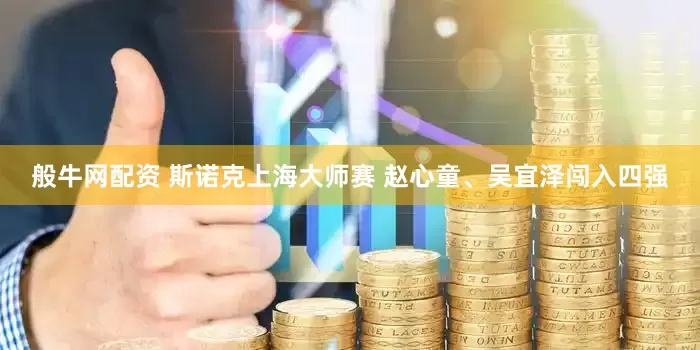 般牛网配资 斯诺克上海大师赛 赵心童、吴宜泽闯入四强