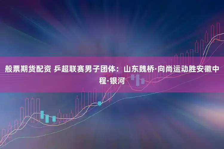 般票期货配资 乒超联赛男子团体：山东魏桥·向尚运动胜安徽中程·银河
