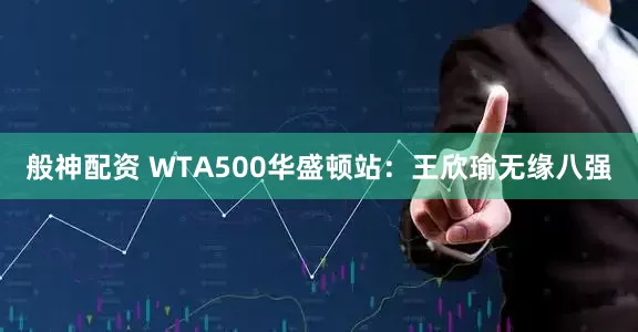 般神配资 WTA500华盛顿站：王欣瑜无缘八强