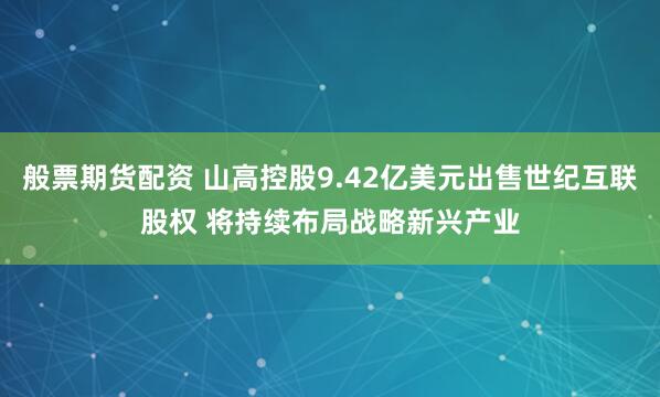 般票期货配资 山高控股9.42亿美元出售世纪互联股权 将持续布局战略新兴产业